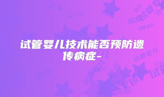试管婴儿技术能否预防遗传病症-