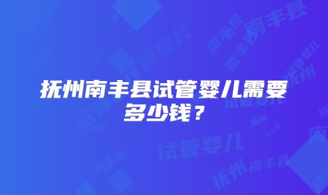 抚州南丰县试管婴儿需要多少钱？