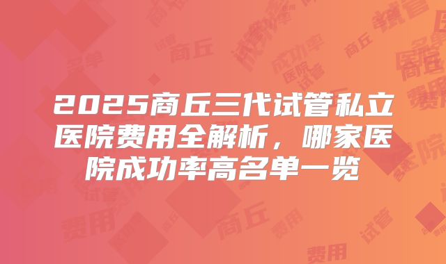 2025商丘三代试管私立医院费用全解析，哪家医院成功率高名单一览