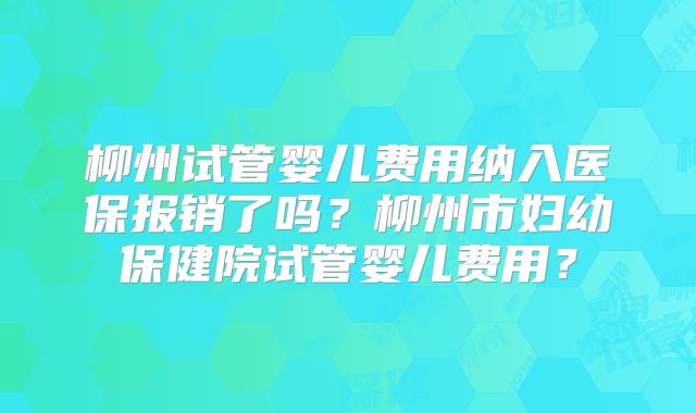 柳州试管婴儿费用纳入医保报销了吗？柳州市妇幼保健院试管婴儿费用？