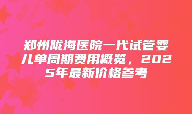 郑州陇海医院一代试管婴儿单周期费用概览,2025年最新价格参考