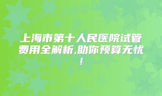 上海市第十人民医院试管费用全解析,助你预算无忧!