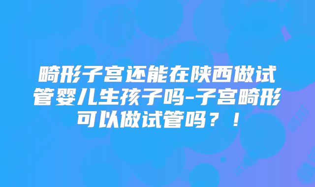 畸形子宫还能在陕西做试管婴儿生孩子吗-子宫畸形可以做试管吗？！