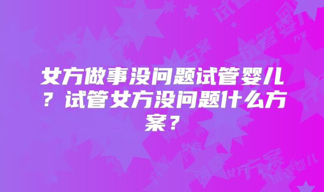 女方做事没问题试管婴儿？试管女方没问题什么方案？