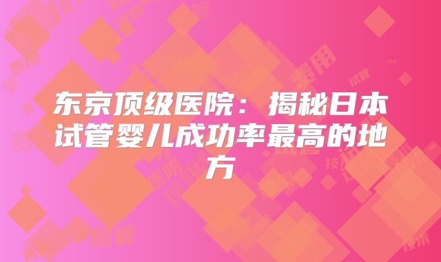 东京顶级医院:揭秘日本试管婴儿成功率最高的地方