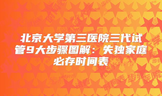 北京大学第三医院三代试管9大步骤图解：失独家庭必存时间表
