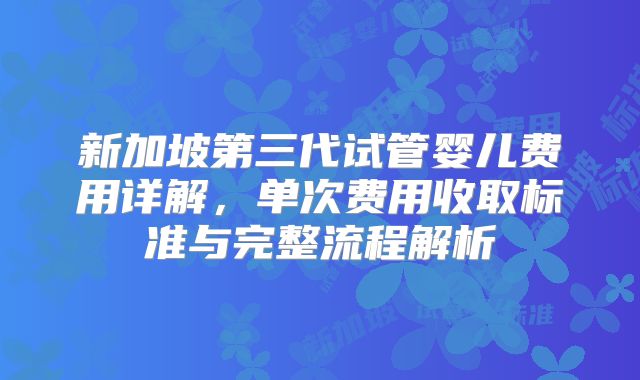 新加坡第三代试管婴儿费用详解，单次费用收取标准与完整流程解析