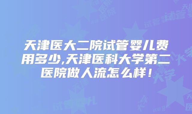天津医大二院试管婴儿费用多少,天津医科大学第二医院做人流怎么样!