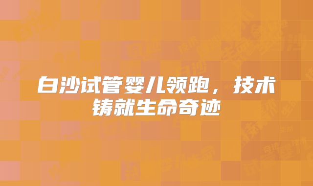 白沙试管婴儿领跑，技术铸就生命奇迹