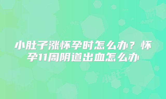 小肚子涨怀孕时怎么办?怀孕11周阴道出血怎么办