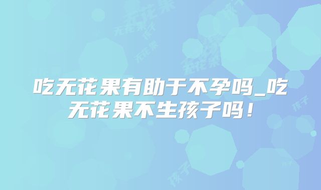吃无花果有助于不孕吗_吃无花果不生孩子吗!