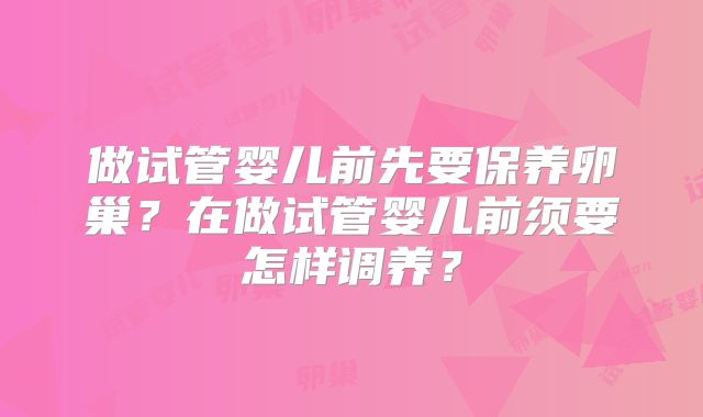 做试管婴儿前先要保养卵巢？在做试管婴儿前须要怎样调养？