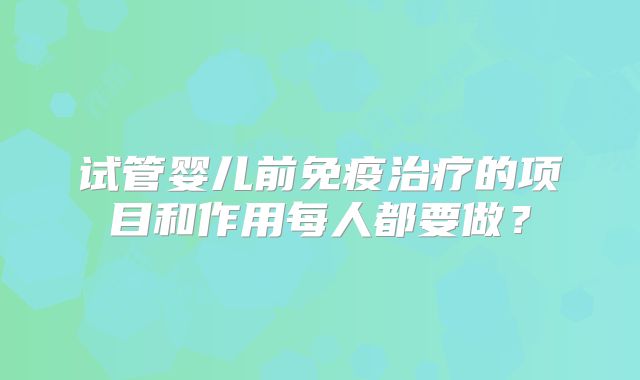 试管婴儿前免疫治疗的项目和作用每人都要做？