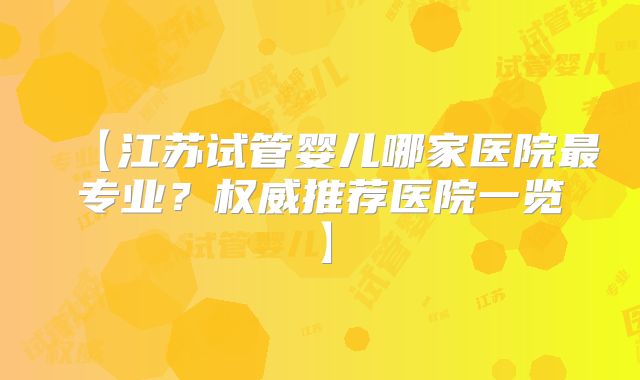 【江苏试管婴儿哪家医院最专业？权威推荐医院一览】