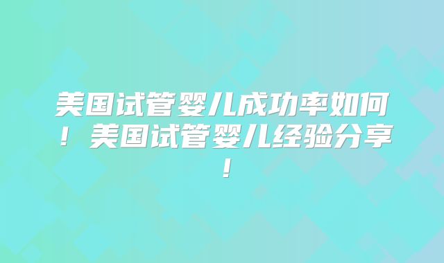 美国试管婴儿成功率如何！美国试管婴儿经验分享！