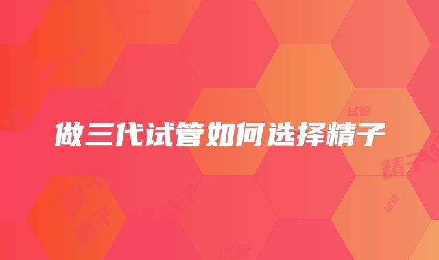 做三代试管如何选择精子