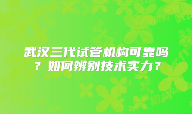 武汉三代试管机构可靠吗？如何辨别技术实力？