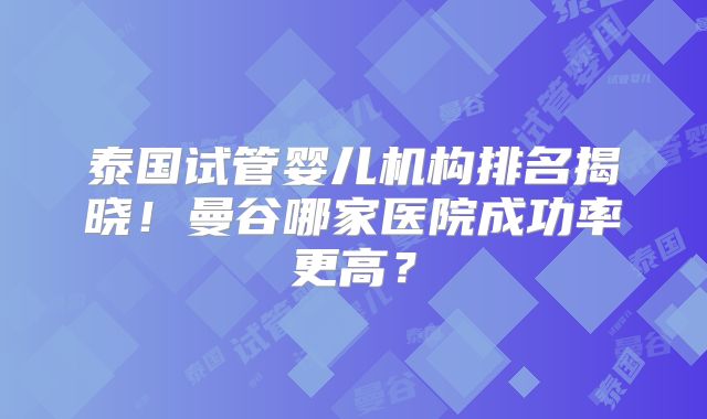 泰国试管婴儿机构排名揭晓！曼谷哪家医院成功率更高？