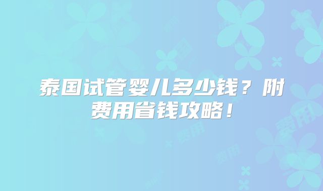 泰国试管婴儿多少钱？附费用省钱攻略！