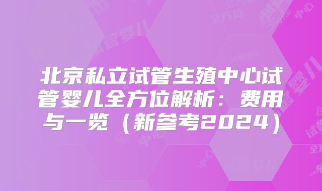 北京私立试管生殖中心试管婴儿全方位解析：费用与一览（新参考2024）