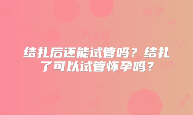 结扎后还能试管吗?结扎了可以试管怀孕吗?