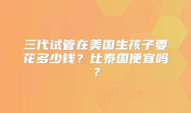 三代试管在美国生孩子要花多少钱？比泰国便宜吗？