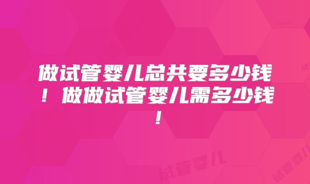 做试管婴儿总共要多少钱！做做试管婴儿需多少钱！