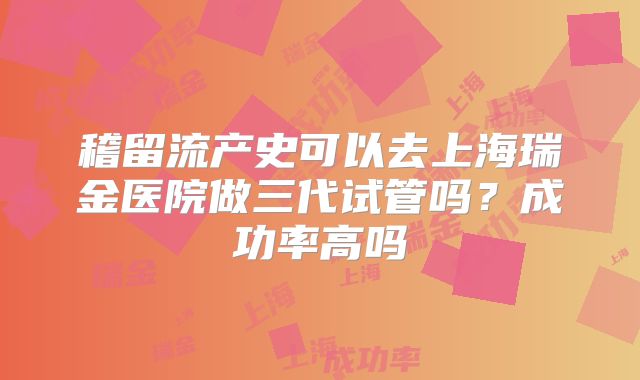 稽留流产史可以去上海瑞金医院做三代试管吗？成功率高吗
