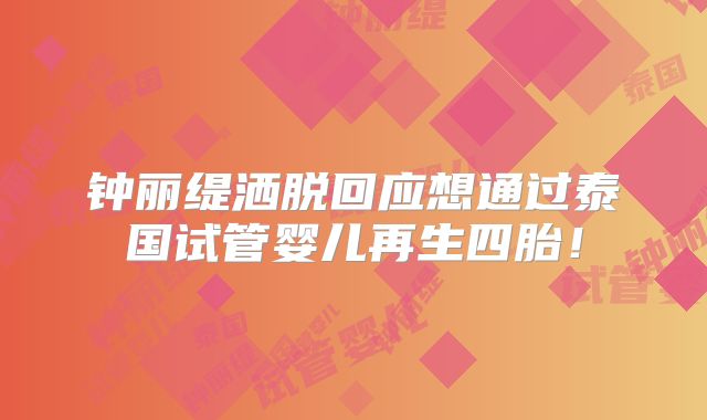 钟丽缇洒脱回应想通过泰国试管婴儿再生四胎！