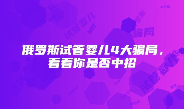 俄罗斯试管婴儿4大骗局，看看你是否中招