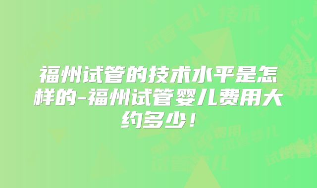 福州试管的技术水平是怎样的-福州试管婴儿费用大约多少！