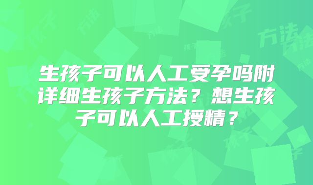 生孩子可以人工受孕吗附详细生孩子方法？想生孩子可以人工授精？