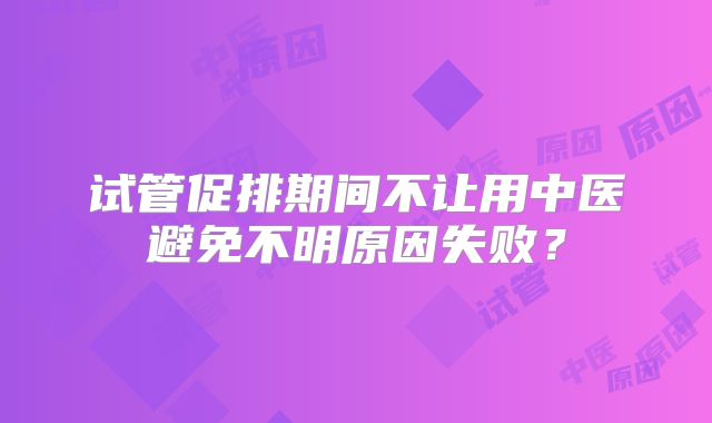 试管促排期间不让用中医避免不明原因失败？