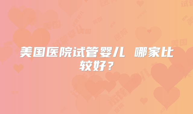 美国医院试管婴儿 哪家比较好？