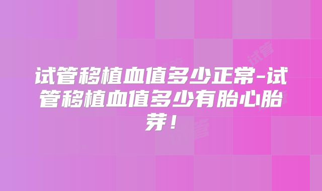 试管移植血值多少正常-试管移植血值多少有胎心胎芽！