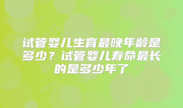 试管婴儿生育最晚年龄是多少？试管婴儿寿命最长的是多少年了