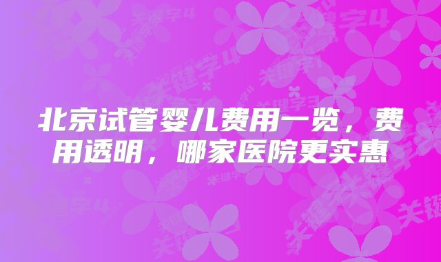 北京试管婴儿费用一览，费用透明，哪家医院更实惠
