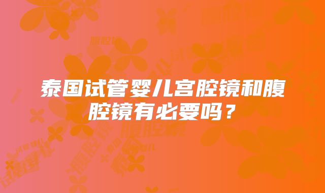 泰国试管婴儿宫腔镜和腹腔镜有必要吗？