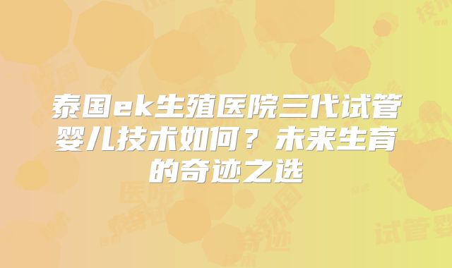 泰国ek生殖医院三代试管婴儿技术如何？未来生育的奇迹之选