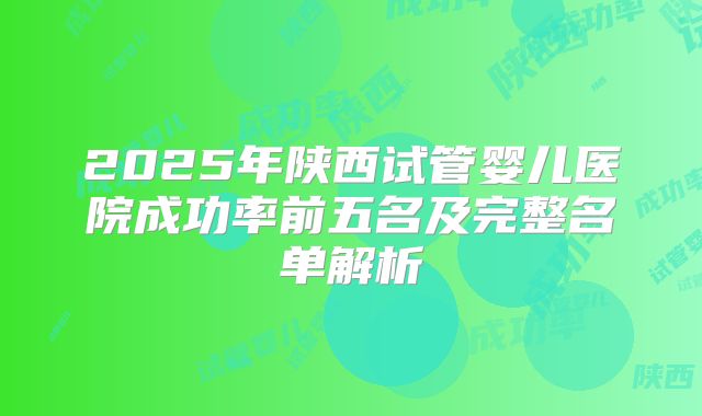 2025年陕西试管婴儿医院成功率前五名及完整名单解析