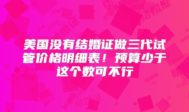 美国没有结婚证做三代试管价格明细表!预算少于这个数可不行