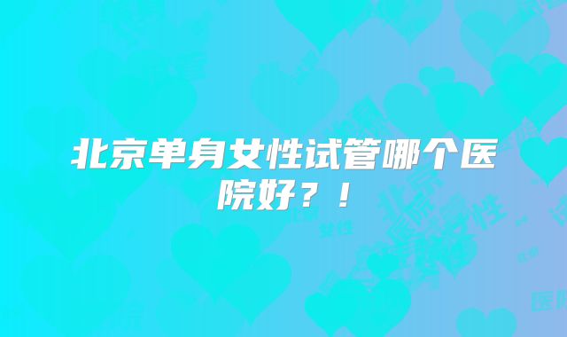 北京单身女性试管哪个医院好？!