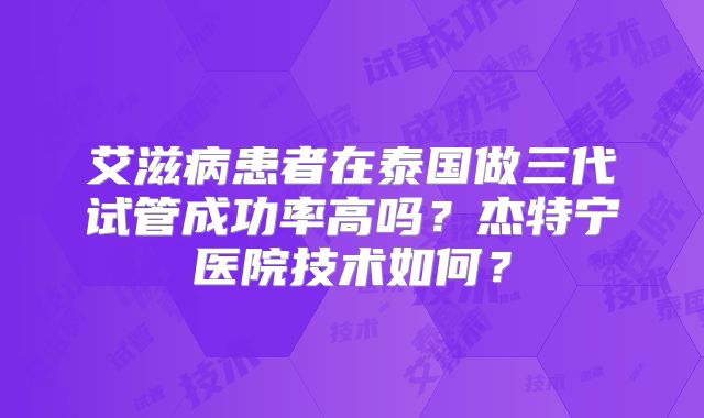 艾滋病患者在泰国做三代试管成功率高吗？杰特宁医院技术如何？