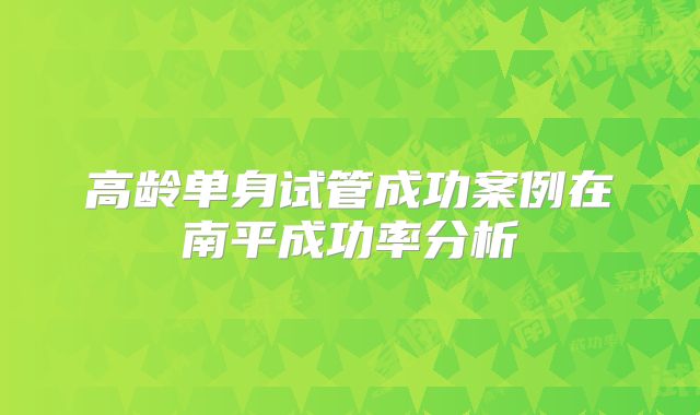 高龄单身试管成功案例在南平成功率分析