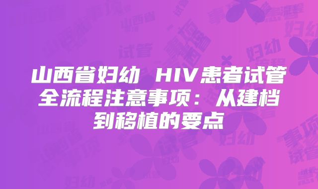 山西省妇幼 HIV患者试管全流程注意事项：从建档到移植的要点