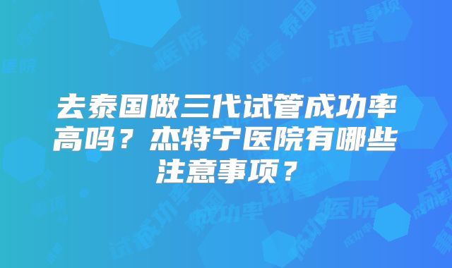 去泰国做三代试管成功率高吗?杰特宁医院有哪些注意事项?