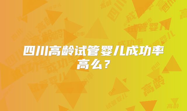 四川高龄试管婴儿成功率高么?