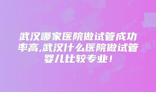 武汉哪家医院做试管成功率高,武汉什么医院做试管婴儿比较专业!