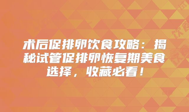 术后促排卵饮食攻略：揭秘试管促排卵恢复期美食选择，收藏必看！