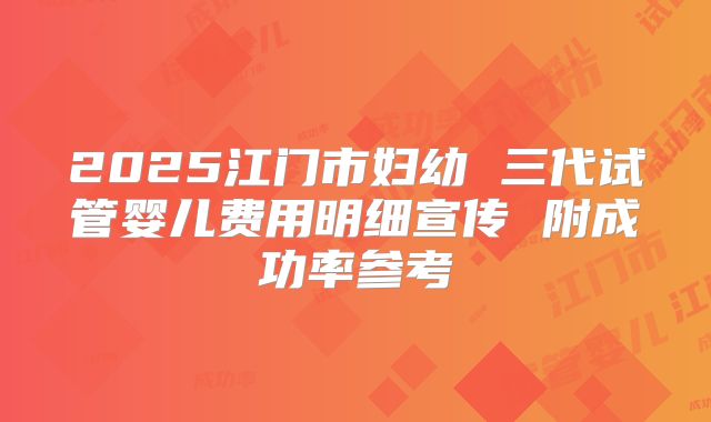 2025江门市妇幼 三代试管婴儿费用明细宣传 附成功率参考
